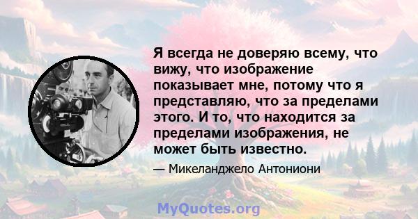 Я всегда не доверяю всему, что вижу, что изображение показывает мне, потому что я представляю, что за пределами этого. И то, что находится за пределами изображения, не может быть известно.