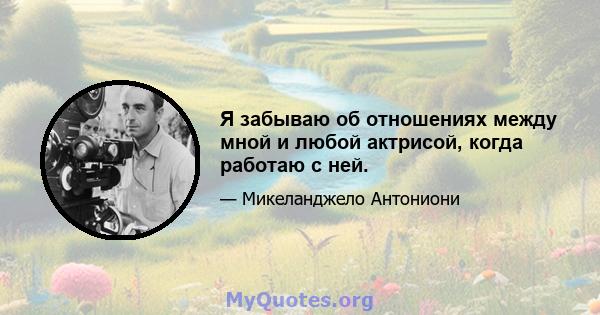 Я забываю об отношениях между мной и любой актрисой, когда работаю с ней.