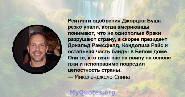 Рейтинги одобрения Джорджа Буша резко упали, когда американцы понимают, что не однополые браки разрушают страну, а скорее президент Дональд Рамсфелд, Кондолиза Райс и остальная часть банды в Белом доме. Они те, кто взял 