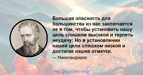 Большая опасность для большинства из нас заключается не в том, чтобы установить нашу цель слишком высокой и терпеть неудачу; Но в установлении нашей цели слишком низкой и достигая нашей отметки.