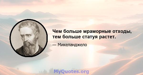 Чем больше мраморные отходы, тем больше статуя растет.