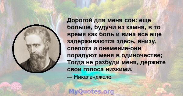 Дорогой для меня сон: еще больше, будучи из камня, в то время как боль и вина все еще задерживаются здесь, внизу, слепота и онемение-они порадуют меня в одиночестве; Тогда не разбуди меня, держите свои голоса низкими.