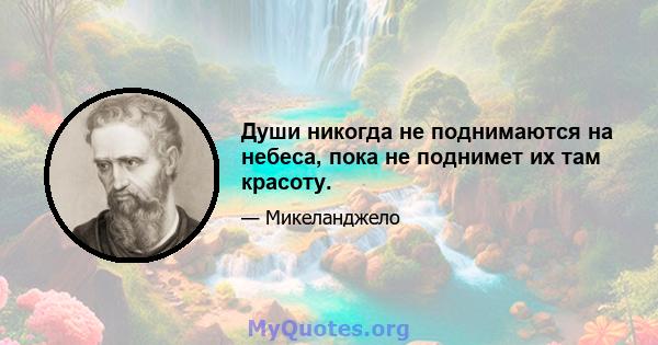 Души никогда не поднимаются на небеса, пока не поднимет их там красоту.