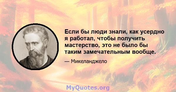 Если бы люди знали, как усердно я работал, чтобы получить мастерство, это не было бы таким замечательным вообще.