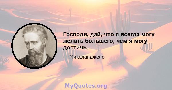 Господи, дай, что я всегда могу желать большего, чем я могу достичь.