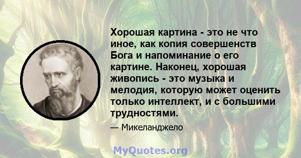 Хорошая картина - это не что иное, как копия совершенств Бога и напоминание о его картине. Наконец, хорошая живопись - это музыка и мелодия, которую может оценить только интеллект, и с большими трудностями.