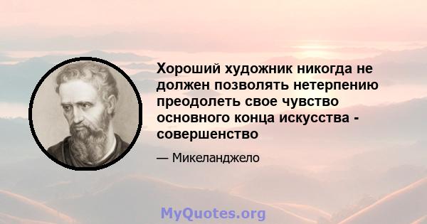 Хороший художник никогда не должен позволять нетерпению преодолеть свое чувство основного конца искусства - совершенство