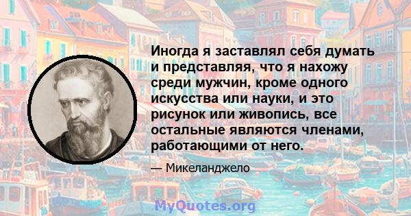 Иногда я заставлял себя думать и представляя, что я нахожу среди мужчин, кроме одного искусства или науки, и это рисунок или живопись, все остальные являются членами, работающими от него.