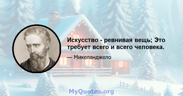 Искусство - ревнивая вещь; Это требует всего и всего человека.