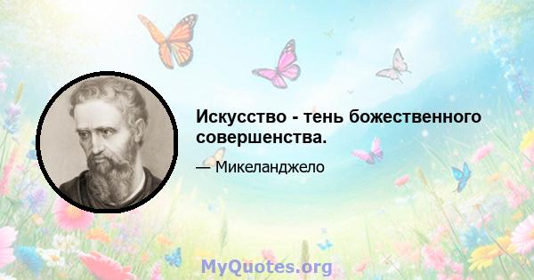 Искусство - тень божественного совершенства.