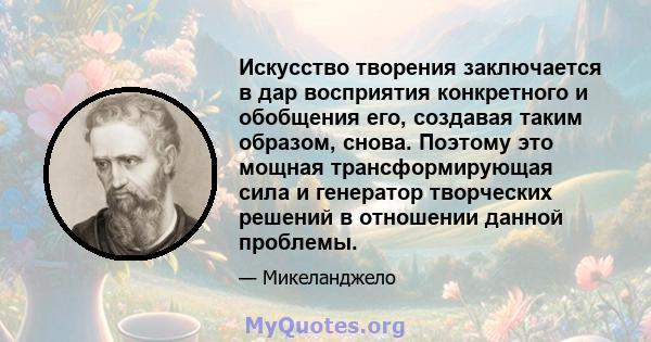 Искусство творения заключается в дар восприятия конкретного и обобщения его, создавая таким образом, снова. Поэтому это мощная трансформирующая сила и генератор творческих решений в отношении данной проблемы.