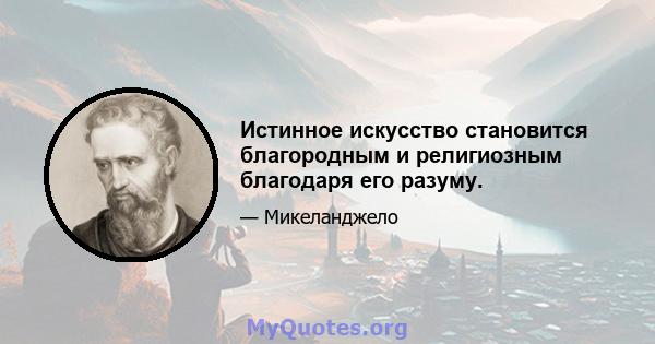 Истинное искусство становится благородным и религиозным благодаря его разуму.