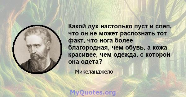 Какой дух настолько пуст и слеп, что он не может распознать тот факт, что нога более благородная, чем обувь, а кожа красивее, чем одежда, с которой она одета?