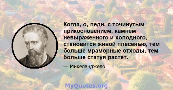 Когда, о, леди, с точинутым прикосновением, камнем невыраженного и холодного, становится живой плесенью, тем больше мраморные отходы, тем больше статуя растет.