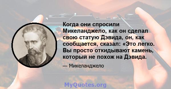 Когда они спросили Микеланджело, как он сделал свою статую Дэвида, он, как сообщается, сказал: «Это легко. Вы просто откидывают камень, который не похож на Дэвида.