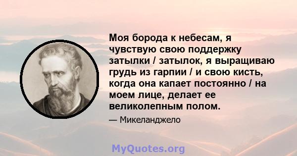 Моя борода к небесам, я чувствую свою поддержку затылки / затылок, я выращиваю грудь из гарпии / и свою кисть, когда она капает постоянно / на моем лице, делает ее великолепным полом.