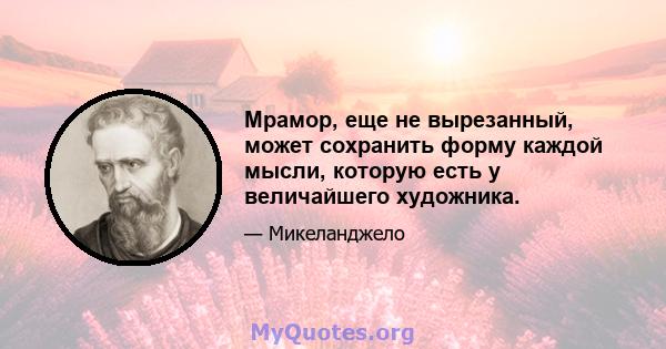 Мрамор, еще не вырезанный, может сохранить форму каждой мысли, которую есть у величайшего художника.