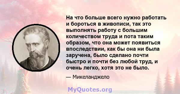 На что больше всего нужно работать и бороться в живописи, так это выполнять работу с большим количеством труда и пота таким образом, что она может появиться впоследствии, как бы она ни была заручена, было сделано почти