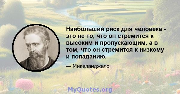 Наибольший риск для человека - это не то, что он стремится к высоким и пропускающим, а в том, что он стремится к низкому и попаданию.