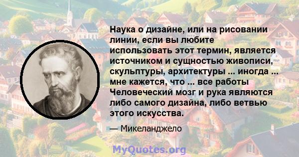 Наука о дизайне, или на рисовании линии, если вы любите использовать этот термин, является источником и сущностью живописи, скульптуры, архитектуры ... иногда ... мне кажется, что ... все работы Человеческий мозг и рука 