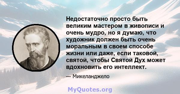 Недостаточно просто быть великим мастером в живописи и очень мудро, но я думаю, что художник должен быть очень моральным в своем способе жизни или даже, если таковой, святой, чтобы Святой Дух может вдохновить его