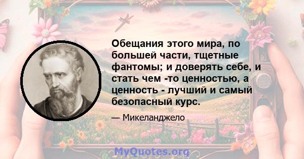 Обещания этого мира, по большей части, тщетные фантомы; и доверять себе, и стать чем -то ценностью, а ценность - лучший и самый безопасный курс.