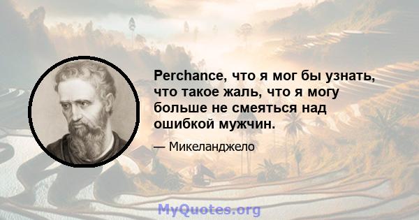 Perchance, что я мог бы узнать, что такое жаль, что я могу больше не смеяться над ошибкой мужчин.