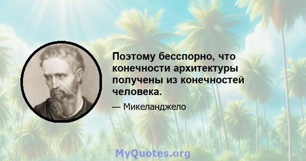 Поэтому бесспорно, что конечности архитектуры получены из конечностей человека.