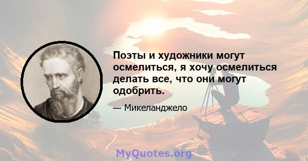 Поэты и художники могут осмелиться, я хочу осмелиться делать все, что они могут одобрить.