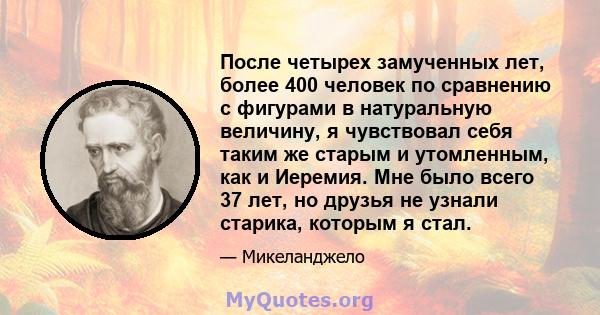 После четырех замученных лет, более 400 человек по сравнению с фигурами в натуральную величину, я чувствовал себя таким же старым и утомленным, как и Иеремия. Мне было всего 37 лет, но друзья не узнали старика, которым