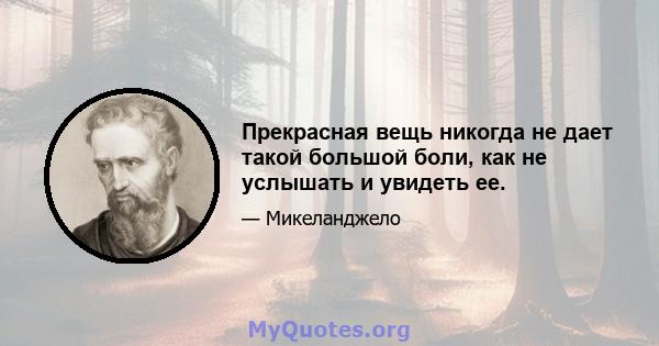 Прекрасная вещь никогда не дает такой большой боли, как не услышать и увидеть ее.