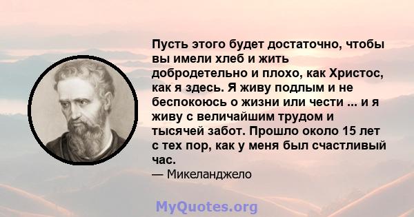 Пусть этого будет достаточно, чтобы вы имели хлеб и жить добродетельно и плохо, как Христос, как я здесь. Я живу подлым и не беспокоюсь о жизни или чести ... и я живу с величайшим трудом и тысячей забот. Прошло около 15 