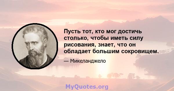 Пусть тот, кто мог достичь столько, чтобы иметь силу рисования, знает, что он обладает большим сокровищем.