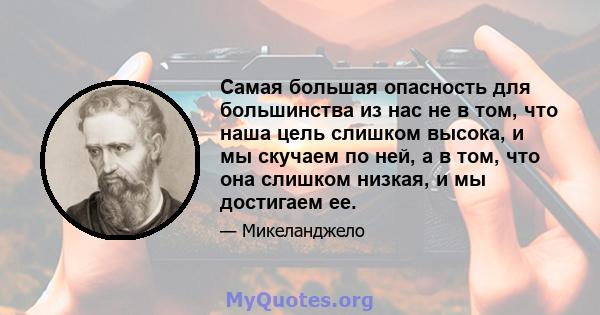 Самая большая опасность для большинства из нас не в том, что наша цель слишком высока, и мы скучаем по ней, а в том, что она слишком низкая, и мы достигаем ее.