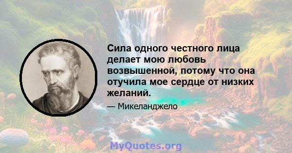 Сила одного честного лица делает мою любовь возвышенной, потому что она отучила мое сердце от низких желаний.