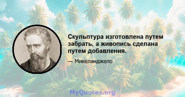 Скульптура изготовлена ​​путем забрать, а живопись сделана путем добавления.