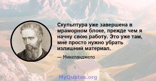 Скульптура уже завершена в мраморном блоке, прежде чем я начну свою работу. Это уже там, мне просто нужно убрать излишний материал.