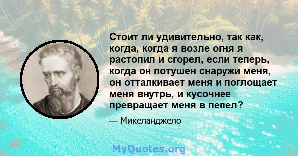 Стоит ли удивительно, так как, когда, когда я возле огня я растопил и сгорел, если теперь, когда он потушен снаружи меня, он отталкивает меня и поглощает меня внутрь, и кусочнее превращает меня в пепел?