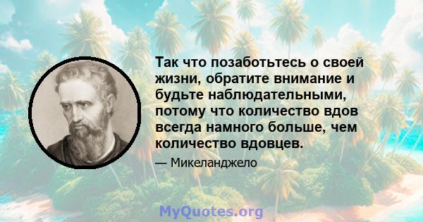 Так что позаботьтесь о своей жизни, обратите внимание и будьте наблюдательными, потому что количество вдов всегда намного больше, чем количество вдовцев.