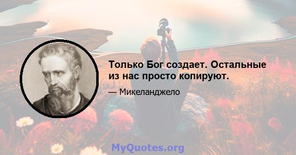 Только Бог создает. Остальные из нас просто копируют.