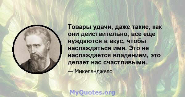 Товары удачи, даже такие, как они действительно, все еще нуждаются в вкус, чтобы наслаждаться ими. Это не наслаждается владением, это делает нас счастливыми.