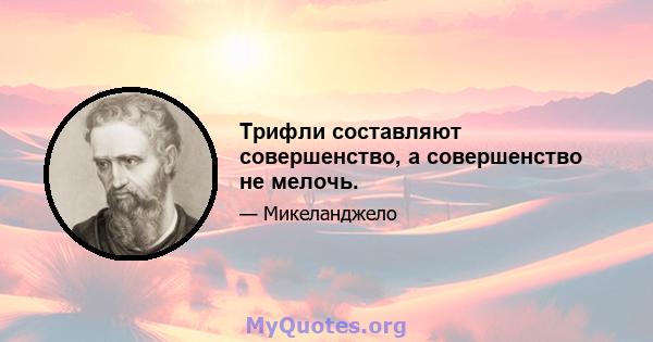 Трифли составляют совершенство, а совершенство не мелочь.