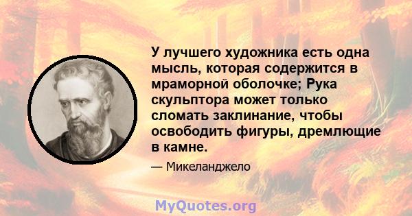 У лучшего художника есть одна мысль, которая содержится в мраморной оболочке; Рука скульптора может только сломать заклинание, чтобы освободить фигуры, дремлющие в камне.