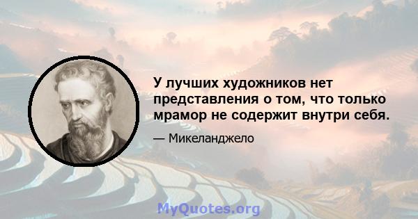 У лучших художников нет представления о том, что только мрамор не содержит внутри себя.