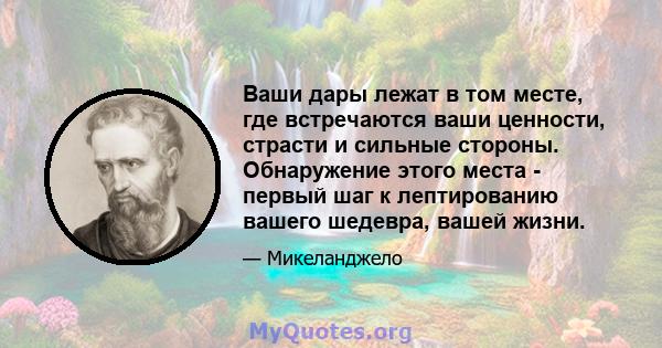 Ваши дары лежат в том месте, где встречаются ваши ценности, страсти и сильные стороны. Обнаружение этого места - первый шаг к лептированию вашего шедевра, вашей жизни.