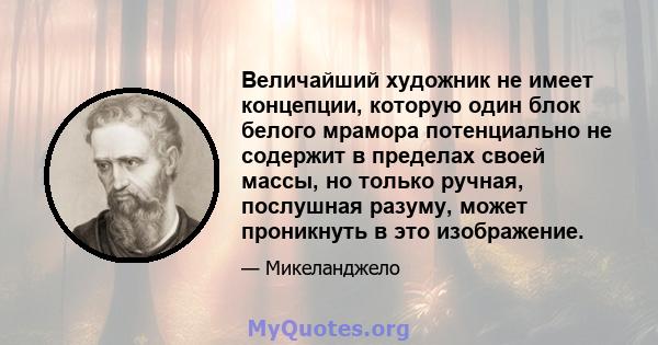 Величайший художник не имеет концепции, которую один блок белого мрамора потенциально не содержит в пределах своей массы, но только ручная, послушная разуму, может проникнуть в это изображение.