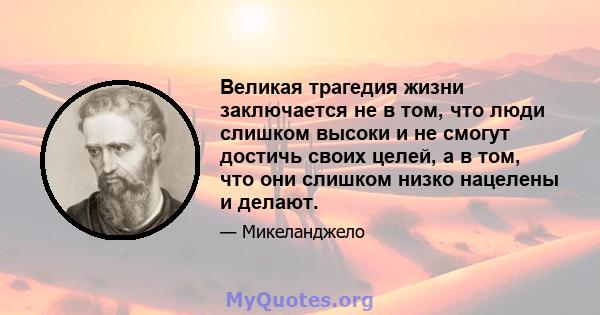 Великая трагедия жизни заключается не в том, что люди слишком высоки и не смогут достичь своих целей, а в том, что они слишком низко нацелены и делают.