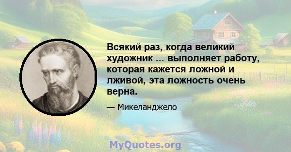 Всякий раз, когда великий художник ... выполняет работу, которая кажется ложной и лживой, эта ложность очень верна.