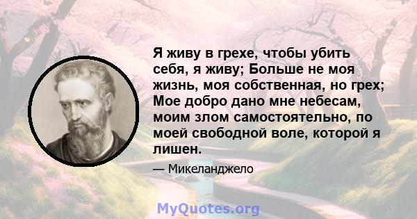 Я живу в грехе, чтобы убить себя, я живу; Больше не моя жизнь, моя собственная, но грех; Мое добро дано мне небесам, моим злом самостоятельно, по моей свободной воле, которой я лишен.