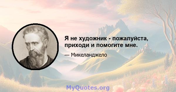 Я не художник - пожалуйста, приходи и помогите мне.